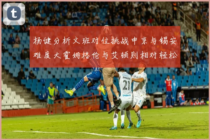 杨健分析文班对位挑战申京与锡安难度大霍姆格伦与艾顿则相对轻松