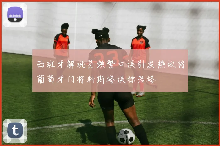 西班牙解说员频繁口误引发热议将葡萄牙门将科斯塔误称若塔