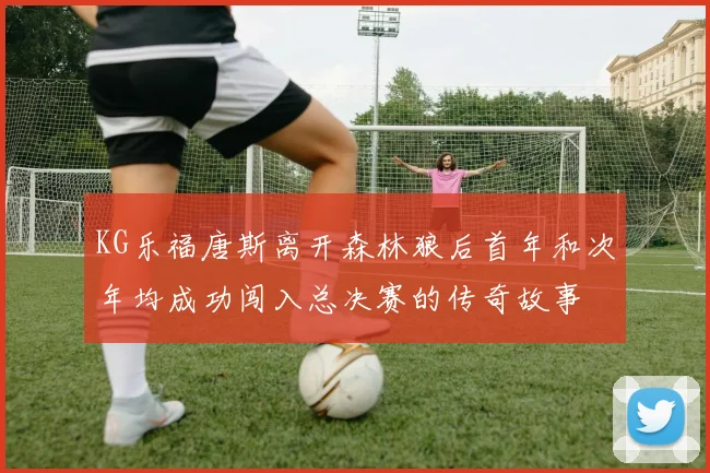 KG乐福唐斯离开森林狼后首年和次年均成功闯入总决赛的传奇故事