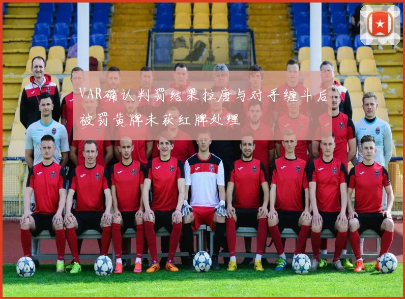 VAR确认判罚结果拉唐与对手缠斗后被罚黄牌未获红牌处理