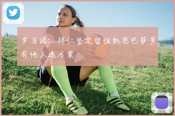 罗马诺：拜仁坚定留住凯恩巴萨另有他人选方案