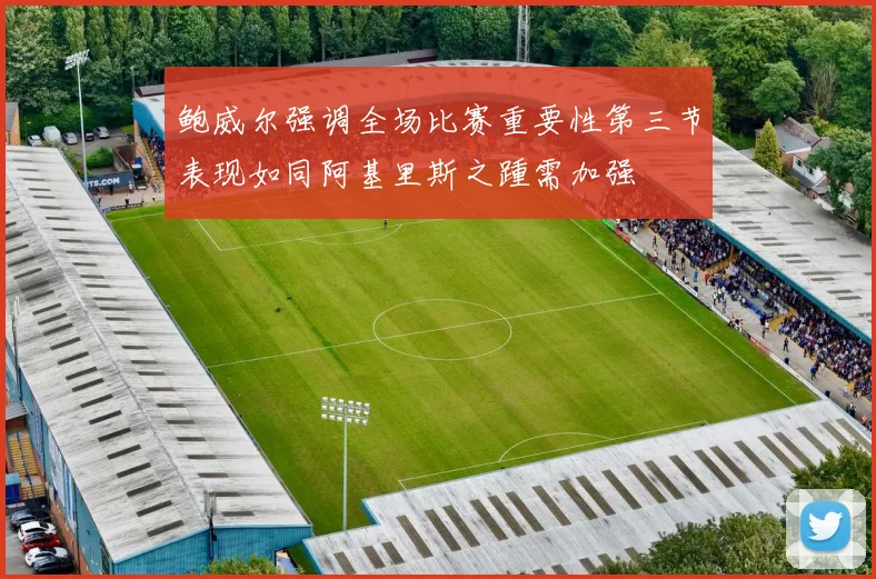 鲍威尔强调全场比赛重要性第三节表现如同阿基里斯之踵需加强