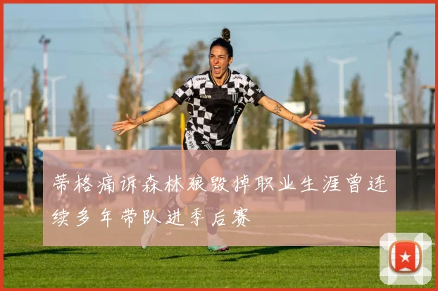 蒂格痛诉森林狼毁掉职业生涯曾连续多年带队进季后赛