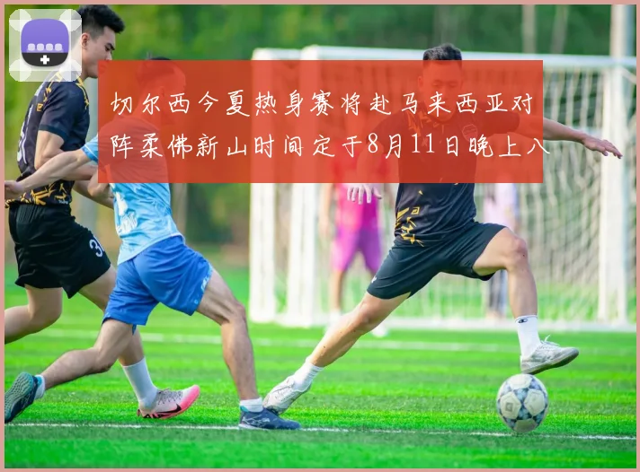 切尔西今夏热身赛将赴马来西亚对阵柔佛新山时间定于8月11日晚上八点