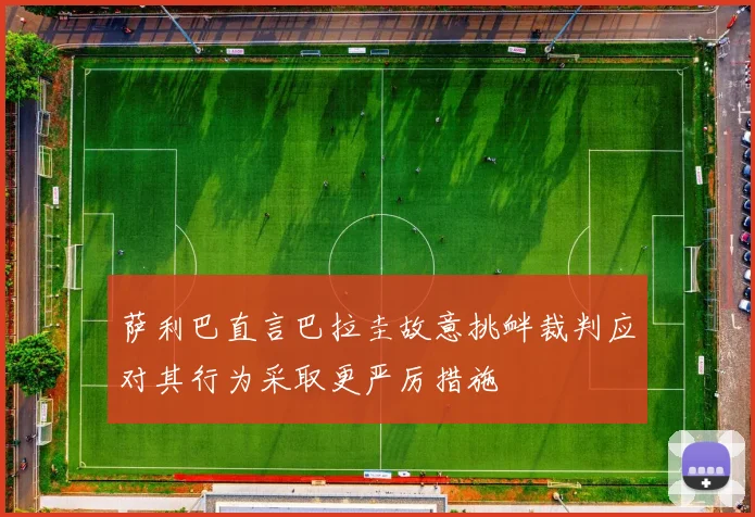 萨利巴直言巴拉圭故意挑衅裁判应对其行为采取更严厉措施