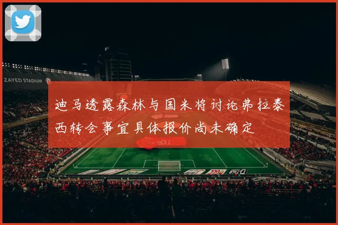 迪马透露森林与国米将讨论弗拉泰西转会事宜具体报价尚未确定