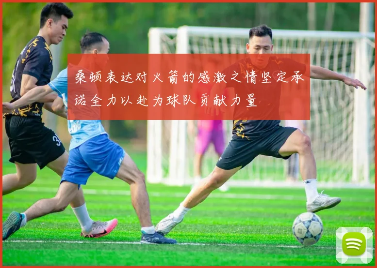 桑顿表达对火箭的感激之情坚定承诺全力以赴为球队贡献力量