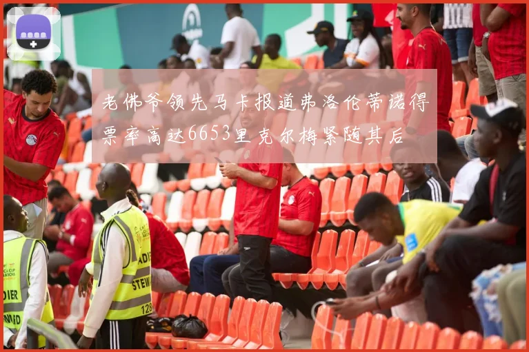 老佛爷领先马卡报道弗洛伦蒂诺得票率高达6653里克尔梅紧随其后