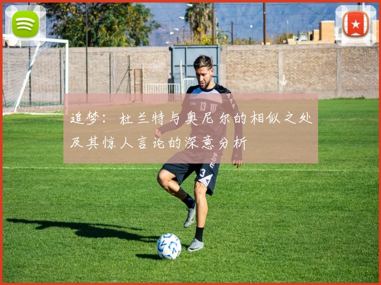 追梦：杜兰特与奥尼尔的相似之处及其惊人言论的深意分析