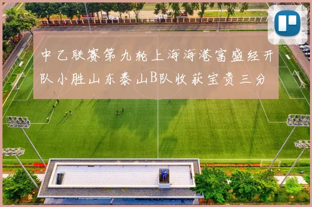 中乙联赛第九轮上海海港富盛经开队小胜山东泰山B队收获宝贵三分