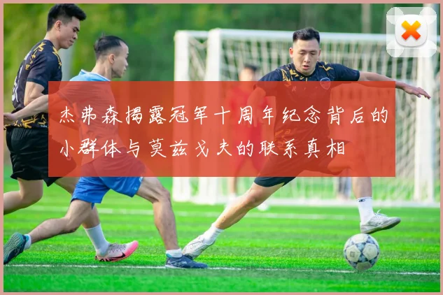 杰弗森揭露冠军十周年纪念背后的小群体与莫兹戈夫的联系真相