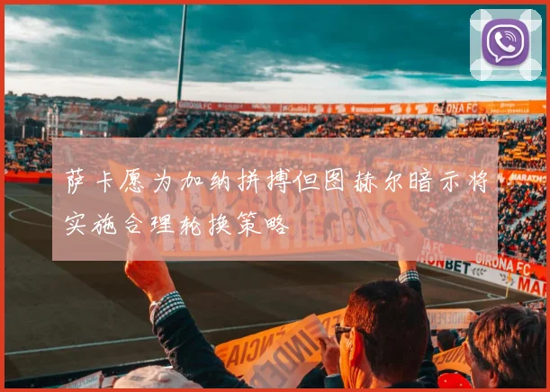 萨卡愿为加纳拼搏但图赫尔暗示将实施合理轮换策略