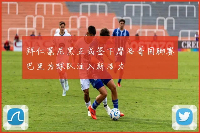 拜仁慕尼黑正式签下摩洛哥国脚赛巴里为球队注入新活力