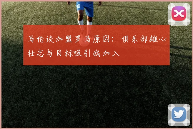 马伦谈加盟罗马原因：俱乐部雄心壮志与目标吸引我加入