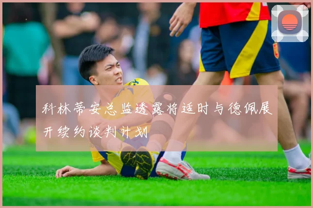 科林蒂安总监透露将适时与德佩展开续约谈判计划