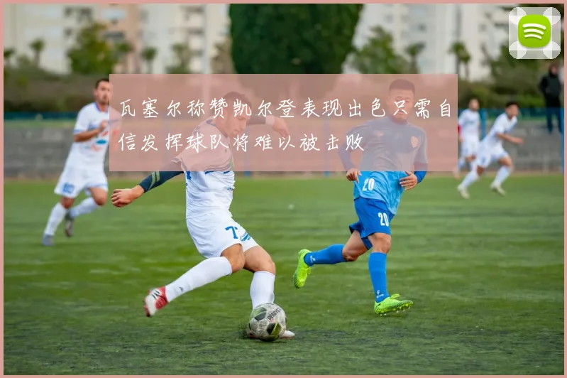 瓦塞尔称赞凯尔登表现出色只需自信发挥球队将难以被击败
