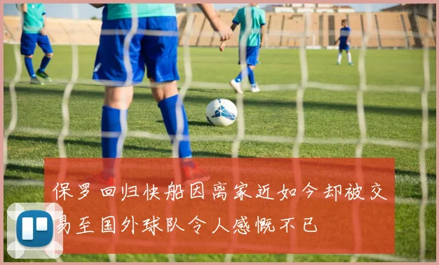 保罗回归快船因离家近如今却被交易至国外球队令人感慨不已
