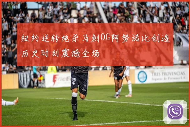 纽约逆转绝杀马刺OG阿努诺比创造历史时刻震撼全场