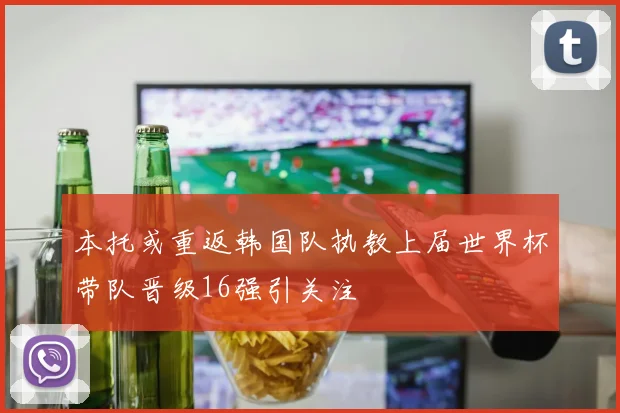 本托或重返韩国队执教上届世界杯带队晋级16强引关注