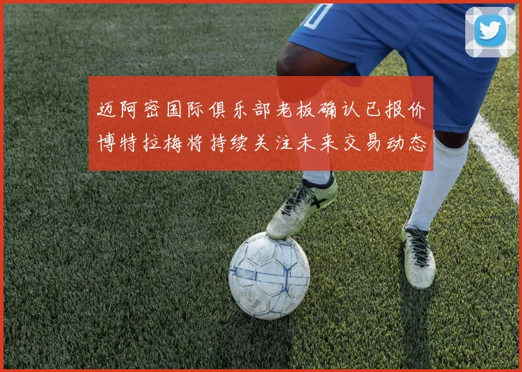 迈阿密国际俱乐部老板确认已报价博特拉梅将持续关注未来交易动态