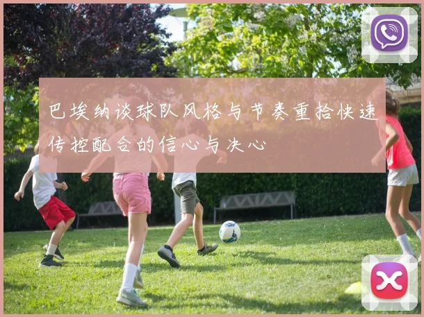 巴埃纳谈球队风格与节奏重拾快速传控配合的信心与决心
