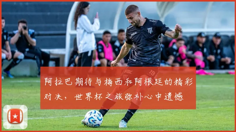 阿拉巴期待与梅西和阿根廷的精彩对决，世界杯之旅弥补心中遗憾