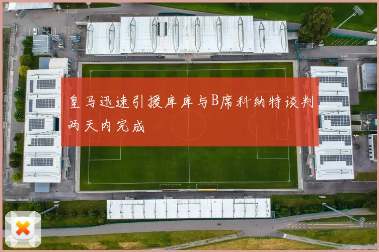 皇马迅速引援库库与B席科纳特谈判两天内完成