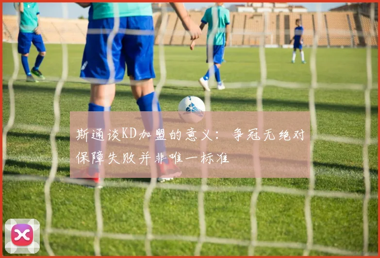斯通谈KD加盟的意义：争冠无绝对保障失败并非唯一标准
