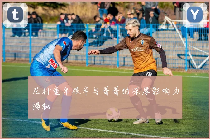 尼科童年艰辛与哥哥的深厚影响力揭秘