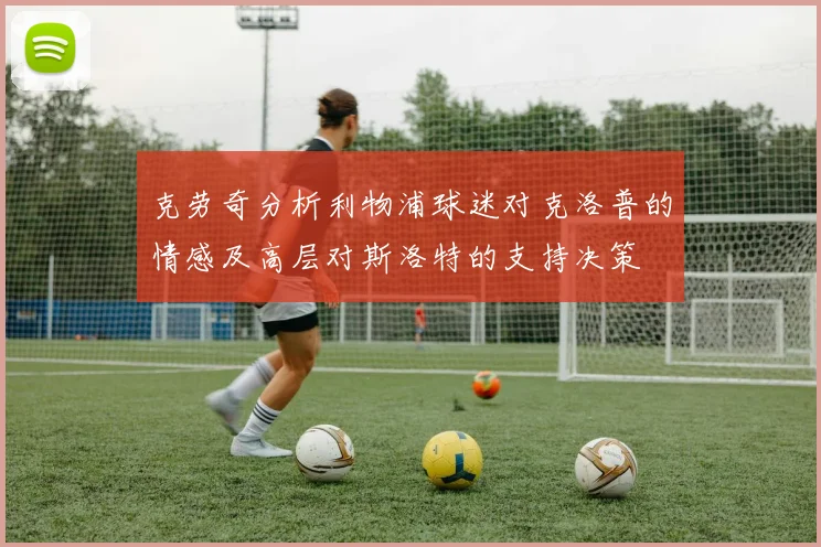 克劳奇分析利物浦球迷对克洛普的情感及高层对斯洛特的支持决策