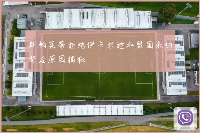 斯帕莱蒂拒绝伊卡尔迪加盟国米的背后原因揭秘