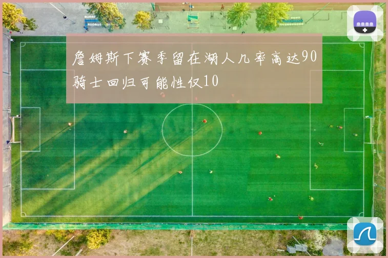 詹姆斯下赛季留在湖人几率高达90骑士回归可能性仅10