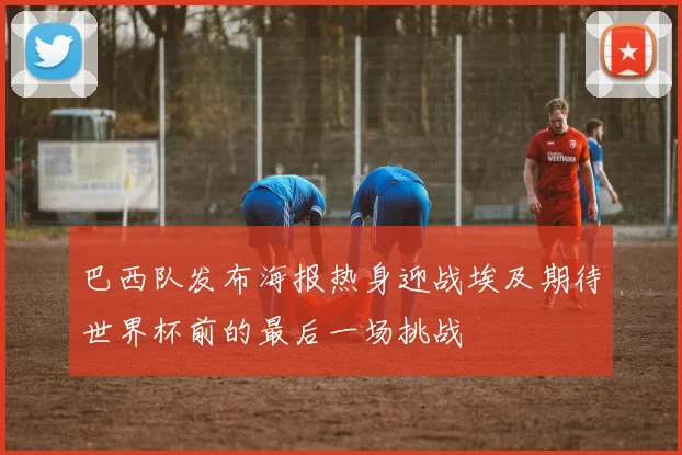 巴西队发布海报热身迎战埃及期待世界杯前的最后一场挑战