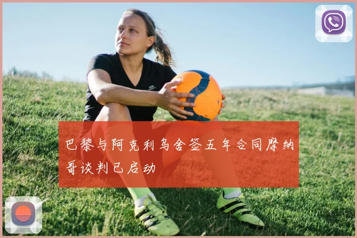巴黎与阿克利乌舍签五年合同摩纳哥谈判已启动