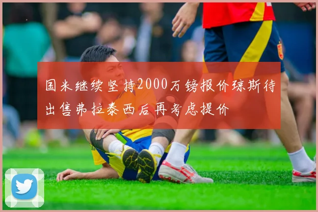 国米继续坚持2000万镑报价琼斯待出售弗拉泰西后再考虑提价